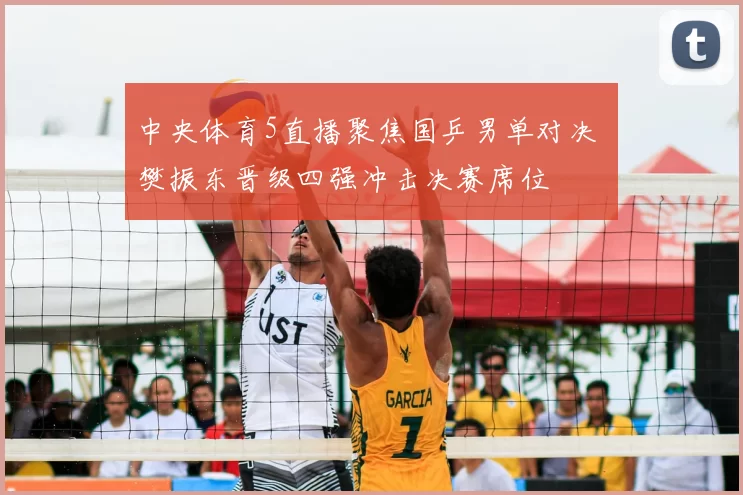 中央体育5直播聚焦国乒男单对决 樊振东晋级四强冲击决赛席位