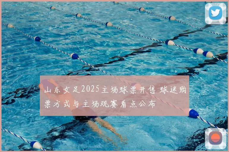 山东女足2025主场球票开售 球迷购票方式与主场观赛看点公布