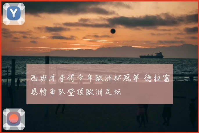 西班牙夺得今年欧洲杯冠军 德拉富恩特率队登顶欧洲足坛