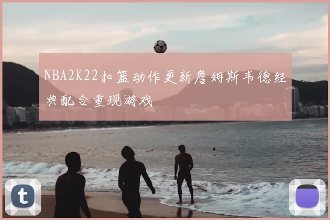NBA2K22扣篮动作更新詹姆斯韦德经典配合重现游戏
