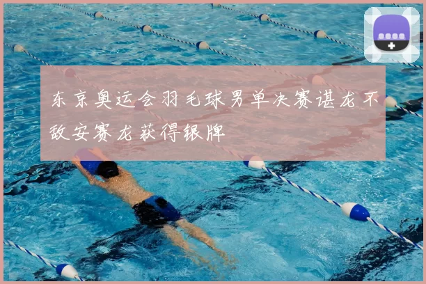 东京奥运会羽毛球男单决赛谌龙不敌安赛龙获得银牌