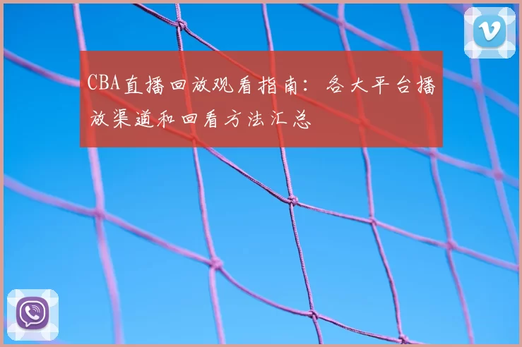 CBA直播回放观看指南：各大平台播放渠道和回看方法汇总