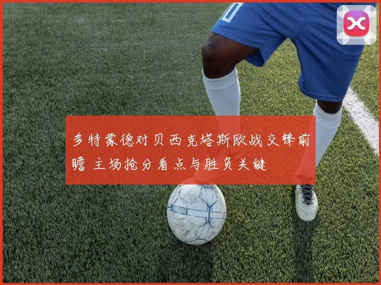 多特蒙德对贝西克塔斯欧战交锋前瞻 主场抢分看点与胜负关键