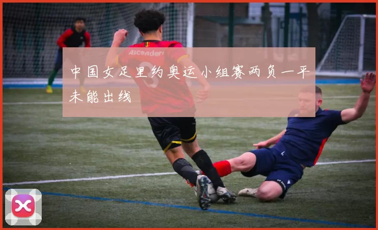中国女足里约奥运小组赛两负一平未能出线