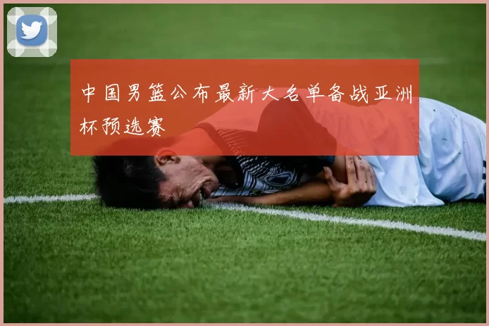 中国男篮公布最新大名单备战亚洲杯预选赛