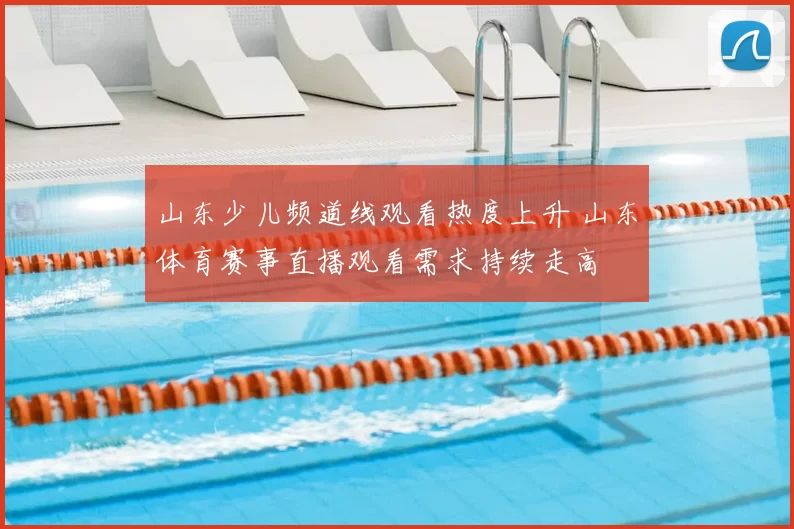 山东少儿频道线观看热度上升 山东体育赛事直播观看需求持续走高