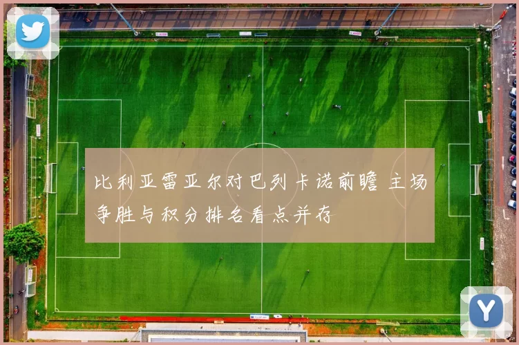 比利亚雷亚尔对巴列卡诺前瞻 主场争胜与积分排名看点并存