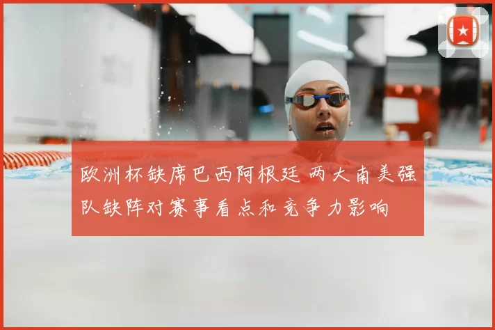 欧洲杯缺席巴西阿根廷 两大南美强队缺阵对赛事看点和竞争力影响