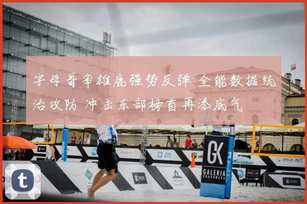 字母哥率雄鹿强势反弹 全能数据统治攻防 冲击东部榜首再添底气