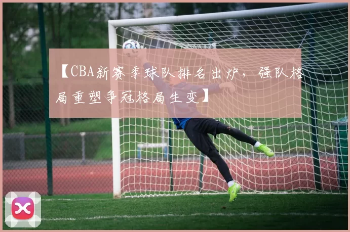 【CBA新赛季球队排名出炉，强队格局重塑争冠格局生变】