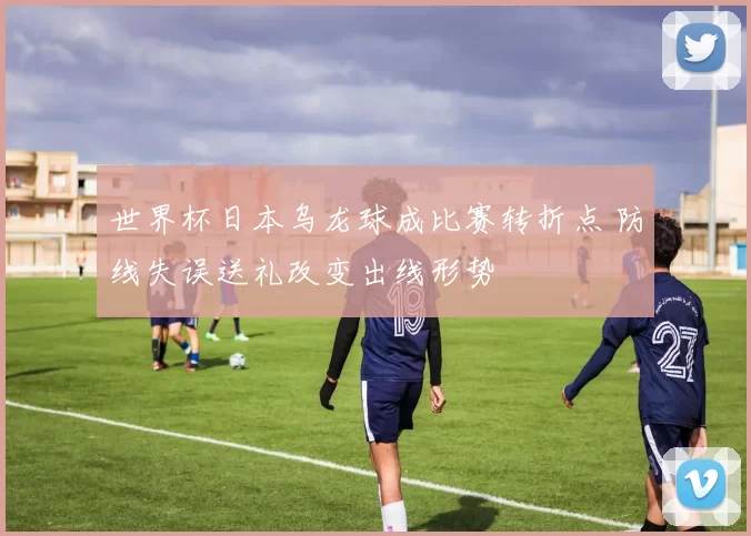世界杯日本乌龙球成比赛转折点 防线失误送礼改变出线形势