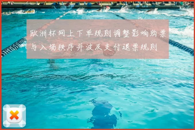 欧洲杯网上下单规则调整影响购票与入场秩序并波及支付退票规则
