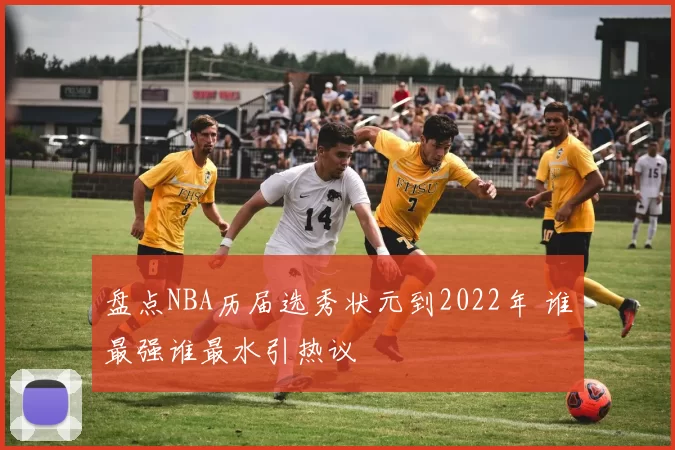 盘点NBA历届选秀状元到2022年 谁最强谁最水引热议
