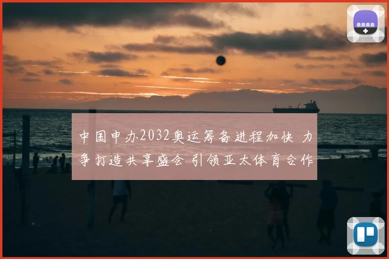 中国申办2032奥运筹备进程加快 力争打造共享盛会 引领亚太体育合作