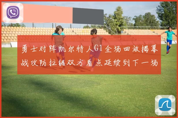 勇士对阵凯尔特人G1全场回放揭幕战攻防拉锯双方看点延续到下一场