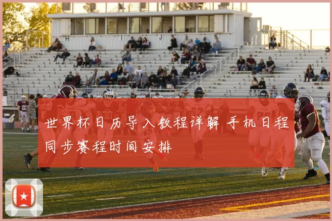 世界杯日历导入教程详解 手机日程同步赛程时间安排