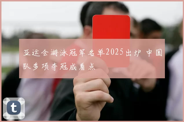 亚运会游泳冠军名单2025出炉 中国队多项夺冠成看点