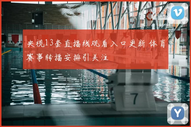 央视13套直播线观看入口更新 体育赛事转播安排引关注