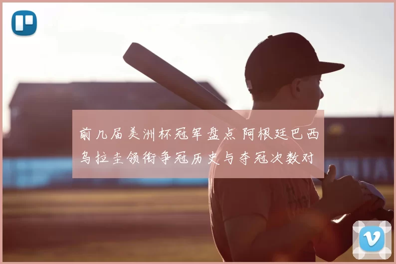 前几届美洲杯冠军盘点 阿根廷巴西乌拉圭领衔争冠历史与夺冠次数对比