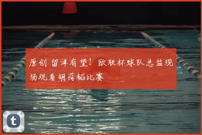 原创 留洋有望!欧联杯球队总监现场观看胡荷韬比赛