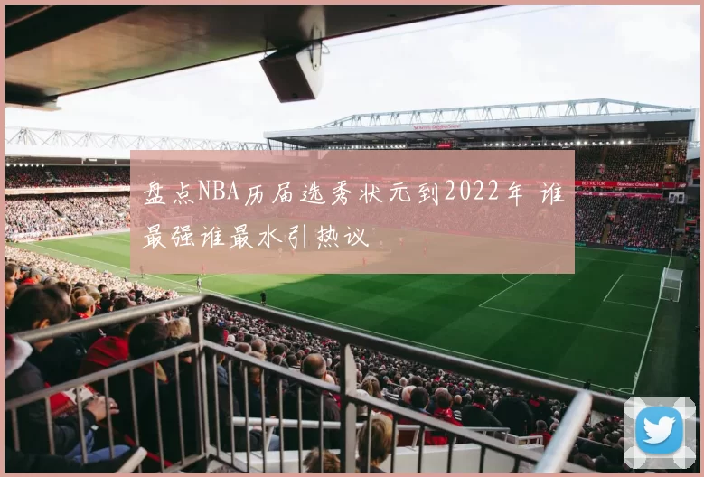 盘点NBA历届选秀状元到2022年 谁最强谁最水引热议