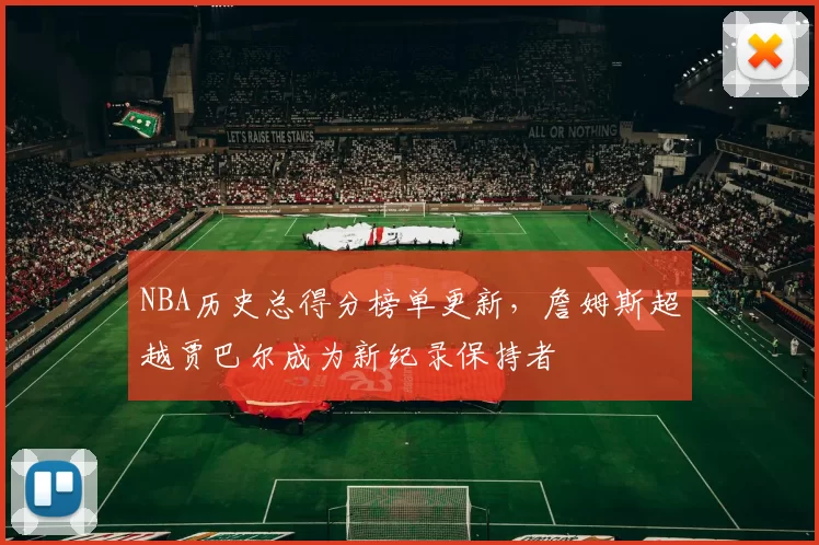 NBA历史总得分榜单更新,詹姆斯超越贾巴尔成为新纪录保持者