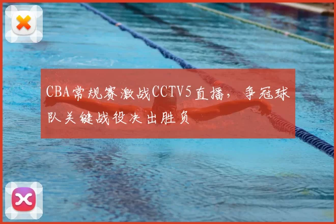 CBA常规赛激战CCTV5直播,争冠球队关键战役决出胜负