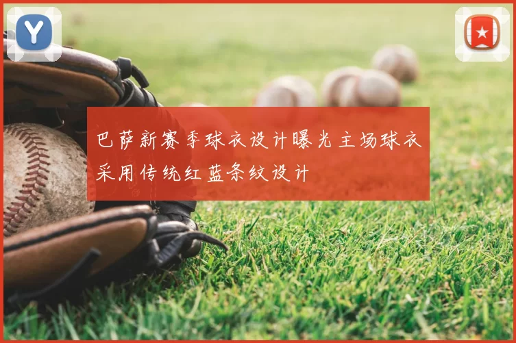 巴萨新赛季球衣设计曝光主场球衣采用传统红蓝条纹设计