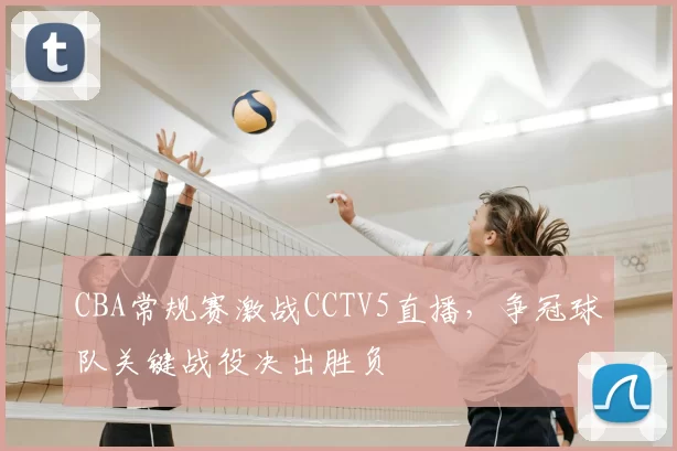 CBA常规赛激战CCTV5直播,争冠球队关键战役决出胜负