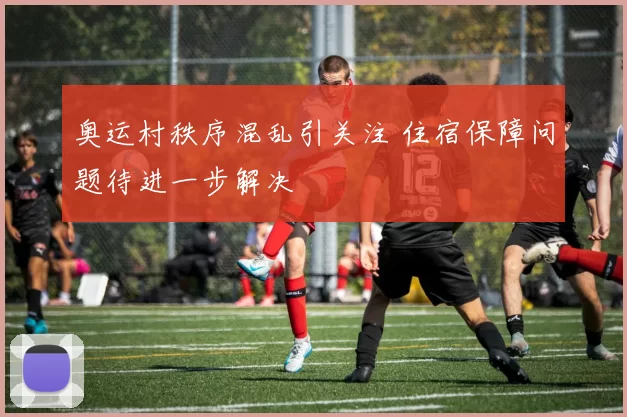 奥运村秩序混乱引关注 住宿保障问题待进一步解决
