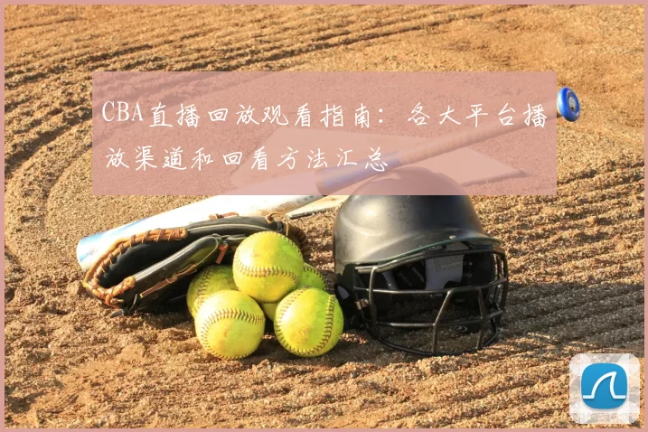 CBA直播回放观看指南：各大平台播放渠道和回看方法汇总