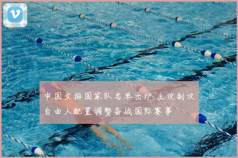 中国女排国家队名单出炉 主攻副攻自由人配置调整备战国际赛事