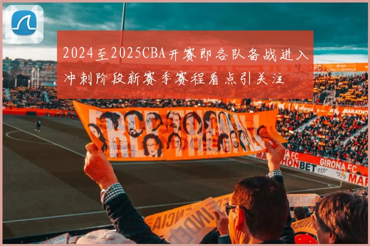 2024至2025CBA开赛即各队备战进入冲刺阶段新赛季赛程看点引关注