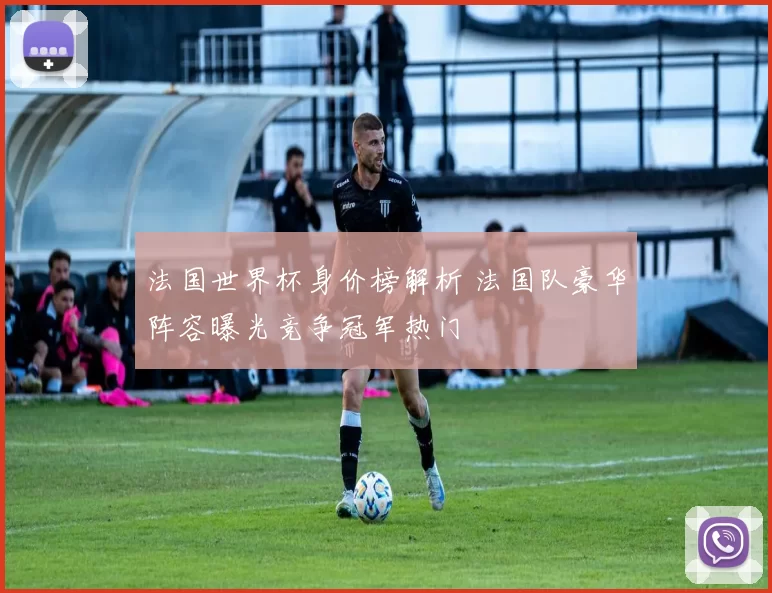 法国世界杯身价榜解析 法国队豪华阵容曝光竞争冠军热门