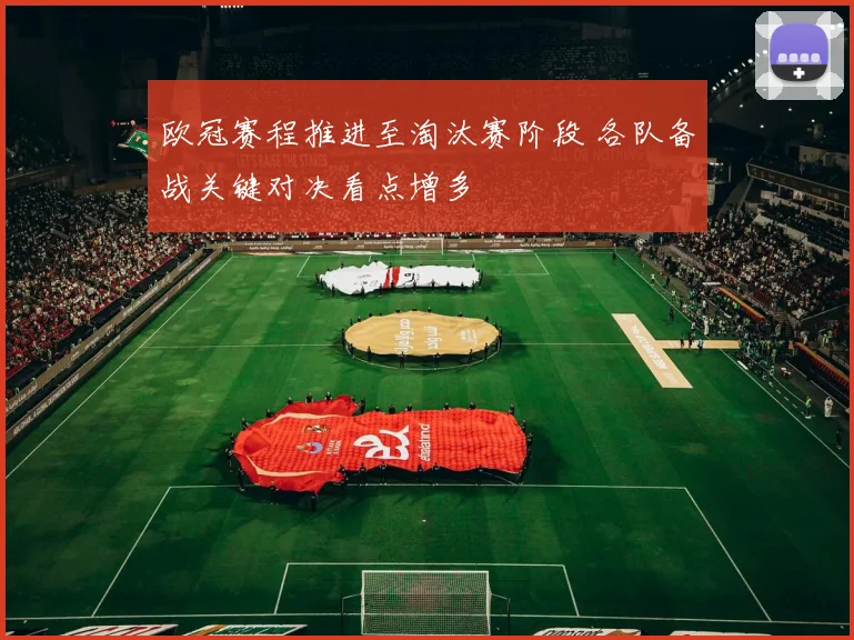 欧冠赛程推进至淘汰赛阶段 各队备战关键对决看点增多
