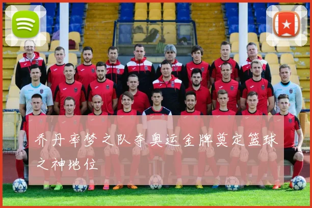 乔丹率梦之队夺奥运金牌奠定篮球之神地位