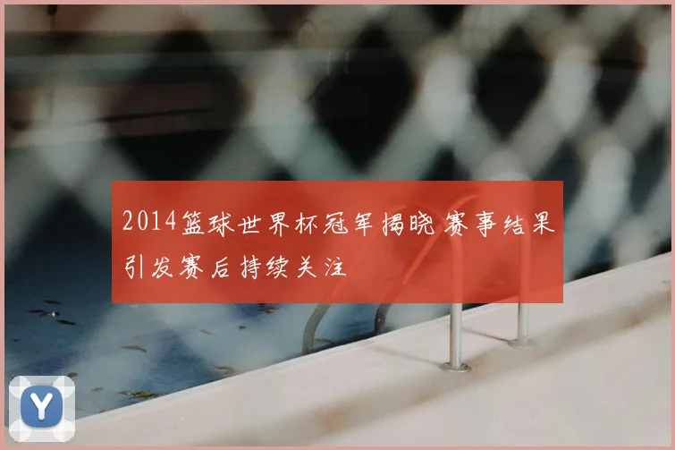 2014篮球世界杯冠军揭晓 赛事结果引发赛后持续关注