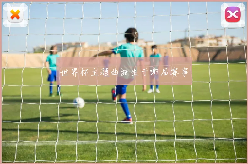 世界杯主题曲诞生于哪届赛事