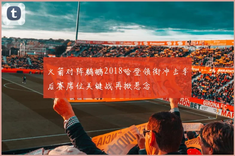 火箭对阵鹈鹕2018哈登领衔冲击季后赛席位关键战再掀悬念