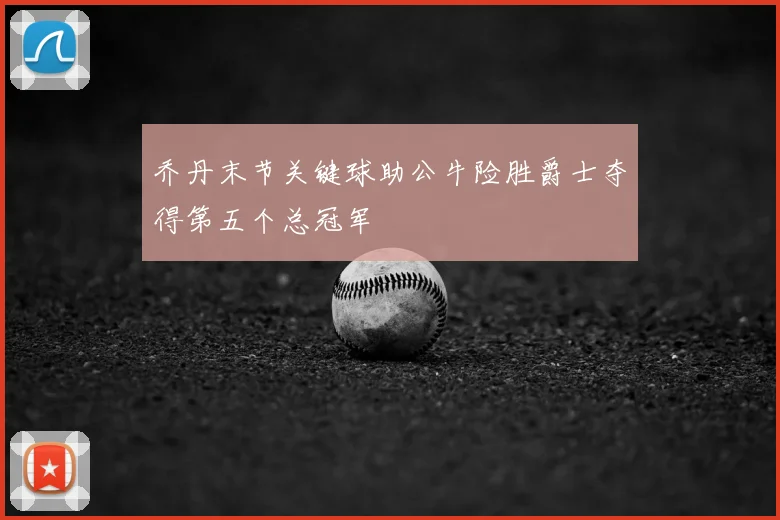 乔丹末节关键球助公牛险胜爵士夺得第五个总冠军