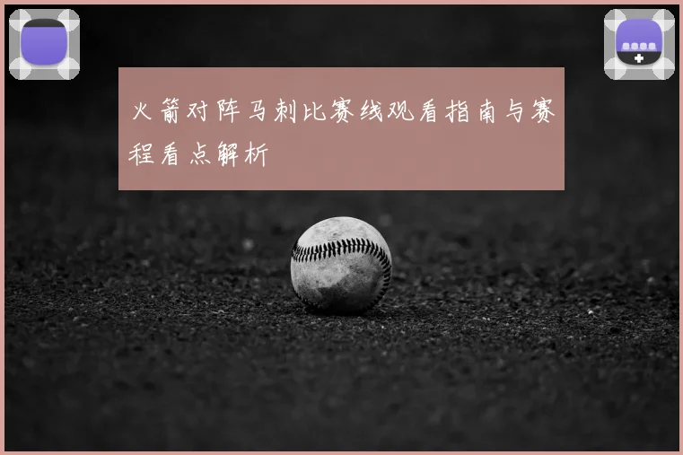 火箭对阵马刺比赛线观看指南与赛程看点解析