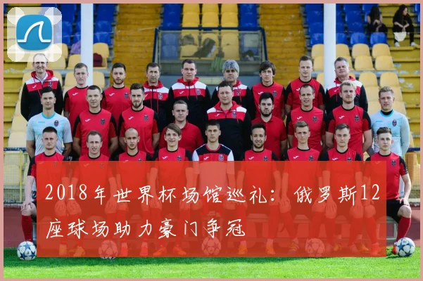 2018年世界杯场馆巡礼:俄罗斯12座球场助力豪门争冠