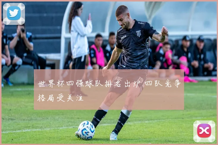 世界杯四强球队排名出炉 四队竞争格局受关注