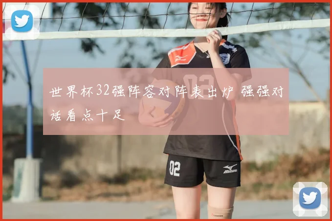 世界杯32强阵容对阵表出炉 强强对话看点十足