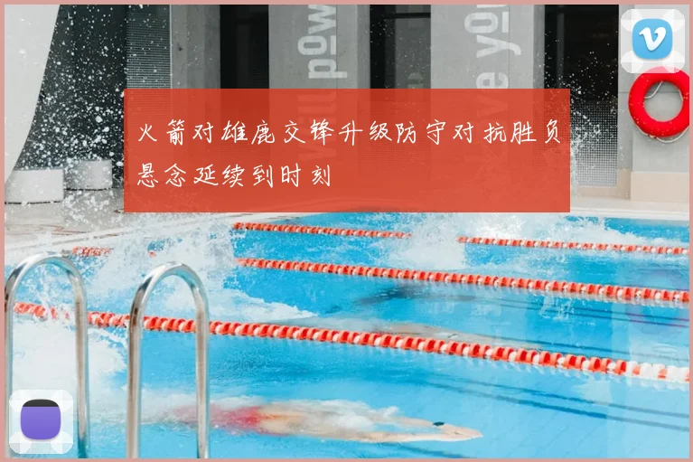 火箭对雄鹿交锋升级防守对抗胜负悬念延续到时刻