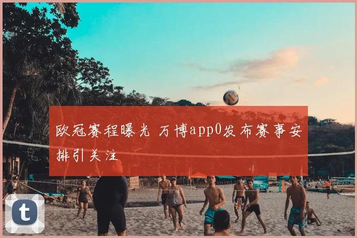 欧冠赛程曝光 万博app0发布赛事安排引关注