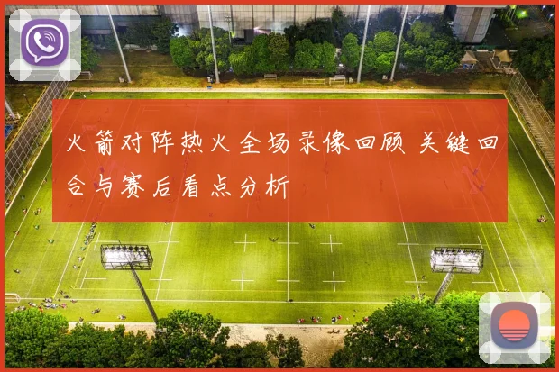 火箭对阵热火全场录像回顾 关键回合与赛后看点分析