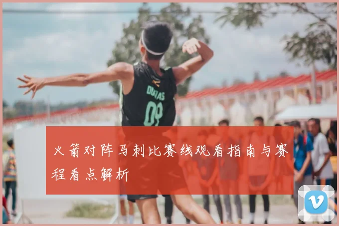 火箭对阵马刺比赛线观看指南与赛程看点解析