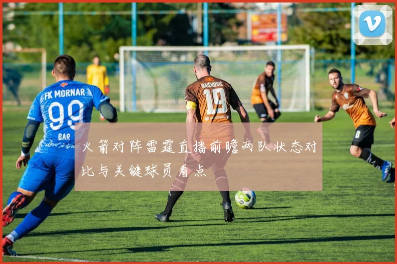 火箭对阵雷霆直播前瞻两队状态对比与关键球员看点